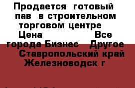 Продается  готовый  пав. в строительном торговом центре. › Цена ­ 7 000 000 - Все города Бизнес » Другое   . Ставропольский край,Железноводск г.